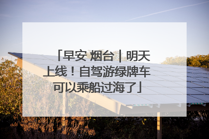 早安 烟台｜明天上线！自驾游绿牌车可以乘船过海了